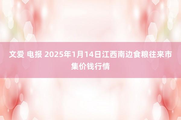 文爱 电报 2025年1月14日江西南边食粮往来市集价钱行情