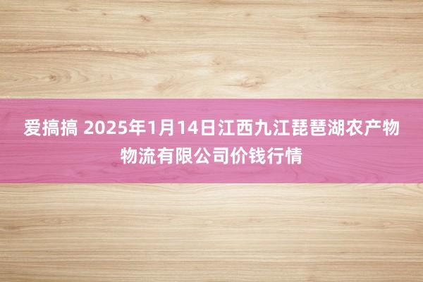 爱搞搞 2025年1月14日江西九江琵琶湖农产物物流有限公司价钱行情