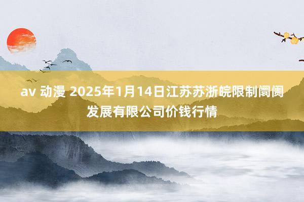 av 动漫 2025年1月14日江苏苏浙皖限制阛阓发展有限公司价钱行情