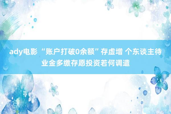 ady电影 “账户打破0余额”存虚增 个东谈主待业金多缴存愿投资若何调遣