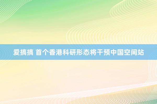 爱搞搞 首个香港科研形态将干预中国空间站