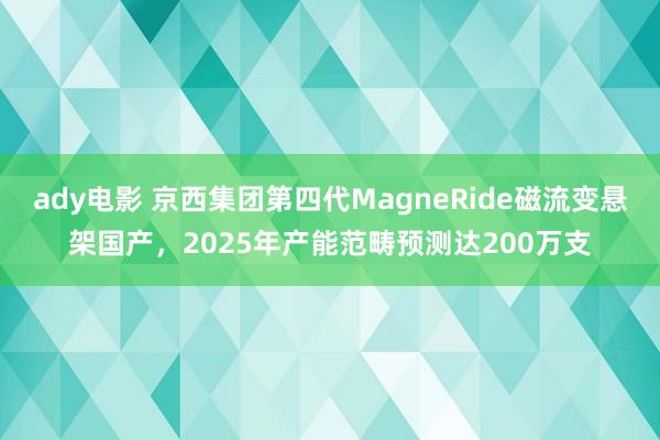 ady电影 京西集团第四代MagneRide磁流变悬架国产，2025年产能范畴预测达200万支