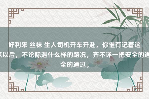 好利来 丝袜 生人司机开车开赴，你惟有记着这四点以后，不论际遇什么样的路况，齐不详一把安全的通过。