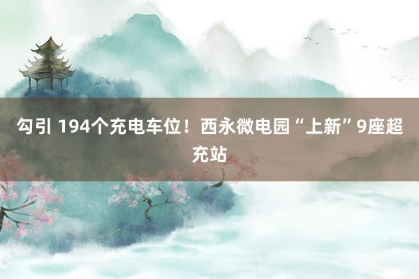 勾引 194个充电车位！西永微电园“上新”9座超充站