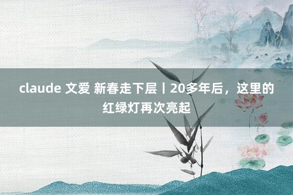 claude 文爱 新春走下层丨20多年后，这里的红绿灯再次亮起