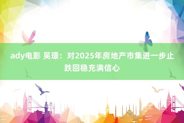 ady电影 吴璟：对2025年房地产市集进一步止跌回稳充满信心