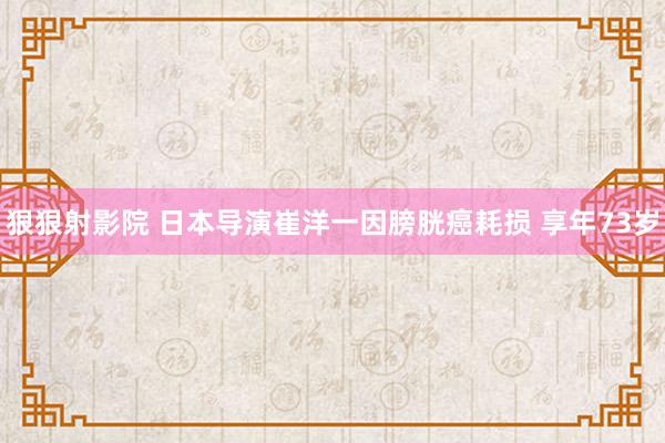 狠狠射影院 日本导演崔洋一因膀胱癌耗损 享年73岁