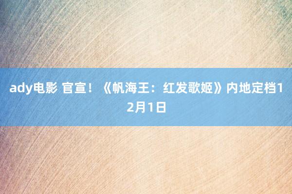 ady电影 官宣！《帆海王：红发歌姬》内地定档12月1日